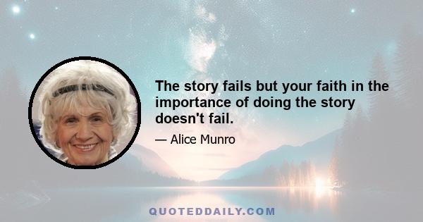 The story fails but your faith in the importance of doing the story doesn't fail.