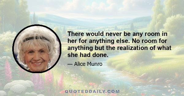 There would never be any room in her for anything else. No room for anything but the realization of what she had done.