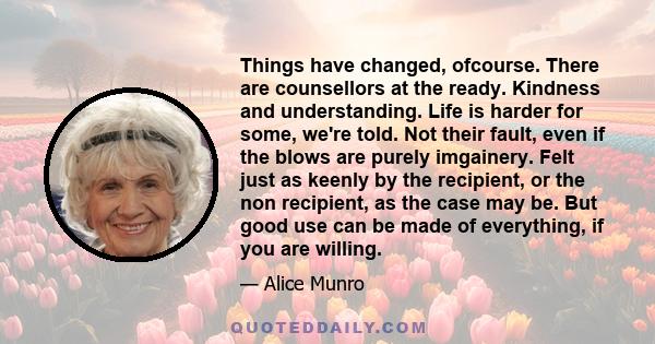 Things have changed, ofcourse. There are counsellors at the ready. Kindness and understanding. Life is harder for some, we're told. Not their fault, even if the blows are purely imgainery. Felt just as keenly by the