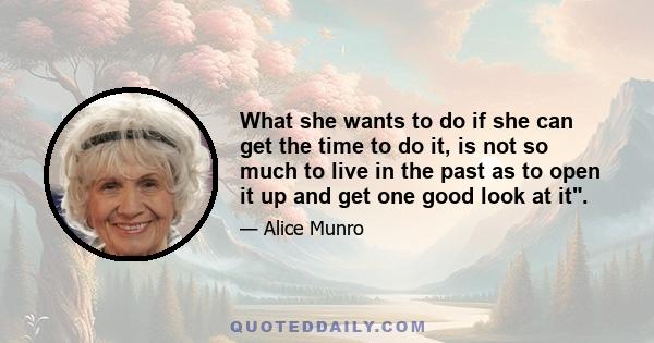 What she wants to do if she can get the time to do it, is not so much to live in the past as to open it up and get one good look at it.