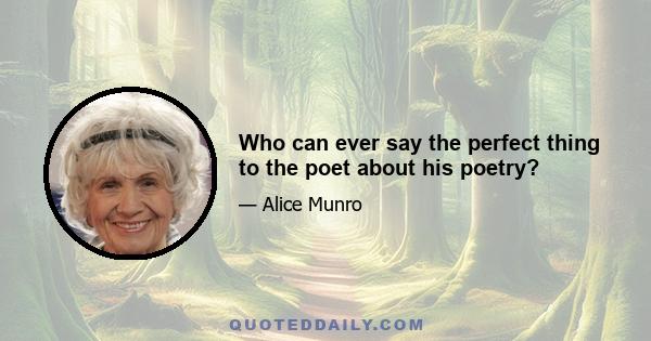 Who can ever say the perfect thing to the poet about his poetry?