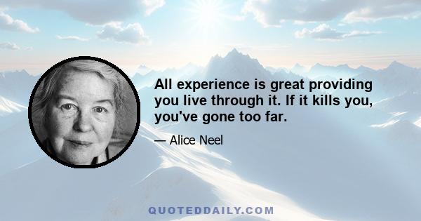 All experience is great providing you live through it. If it kills you, you've gone too far.