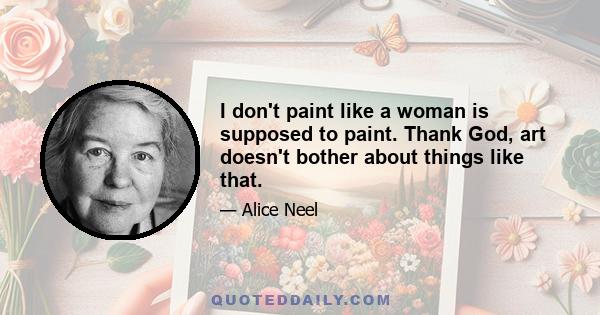 I don't paint like a woman is supposed to paint. Thank God, art doesn't bother about things like that.