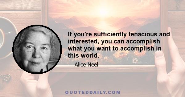 If you're sufficiently tenacious and interested, you can accomplish what you want to accomplish in this world.