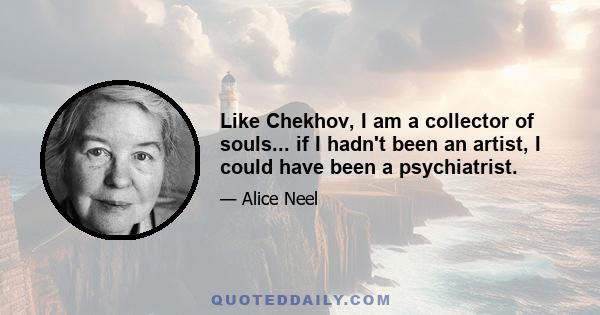 Like Chekhov, I am a collector of souls... if I hadn't been an artist, I could have been a psychiatrist.