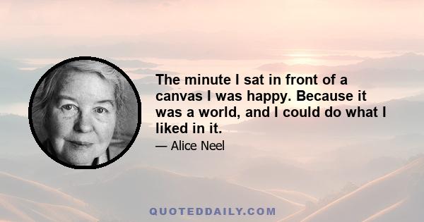 The minute I sat in front of a canvas I was happy. Because it was a world, and I could do what I liked in it.