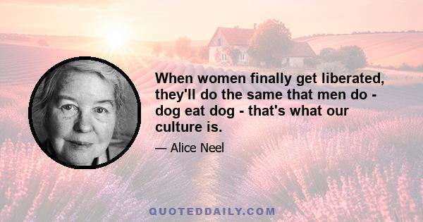 When women finally get liberated, they'll do the same that men do - dog eat dog - that's what our culture is.