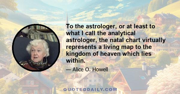 To the astrologer, or at least to what I call the analytical astrologer, the natal chart virtually represents a living map to the kingdom of heaven which lies within.