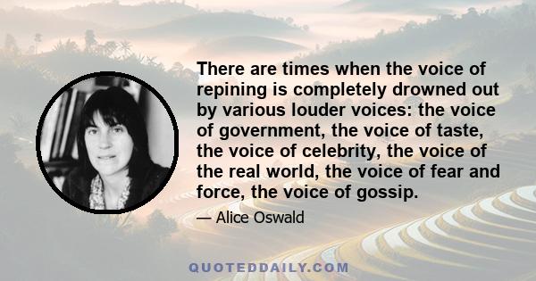 There are times when the voice of repining is completely drowned out by various louder voices: the voice of government, the voice of taste, the voice of celebrity, the voice of the real world, the voice of fear and