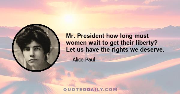 Mr. President how long must women wait to get their liberty? Let us have the rights we deserve.