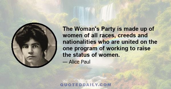 The Woman's Party is made up of women of all races, creeds and nationalities who are united on the one program of working to raise the status of women.