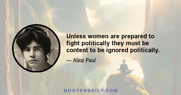 Unless women are prepared to fight politically they must be content to be ignored politically.