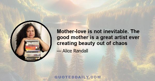 Mother-love is not inevitable. The good mother is a great artist ever creating beauty out of chaos