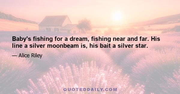 Baby's fishing for a dream, fishing near and far. His line a silver moonbeam is, his bait a silver star.