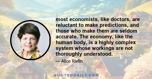 most economists, like doctors, are reluctant to make predictions, and those who make them are seldom accurate. The economy, like the human body, is a highly complex system whose workings are not thoroughly understood.