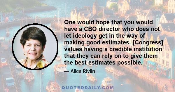 One would hope that you would have a CBO director who does not let ideology get in the way of making good estimates. [Congress] values having a credible institution that they can rely on to give them the best estimates