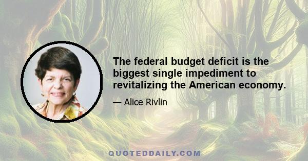 The federal budget deficit is the biggest single impediment to revitalizing the American economy.