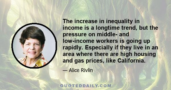 The increase in inequality in income is a longtime trend, but the pressure on middle- and low-income workers is going up rapidly. Especially if they live in an area where there are high housing and gas prices, like