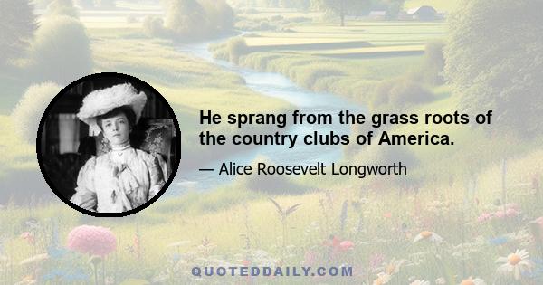 He sprang from the grass roots of the country clubs of America.