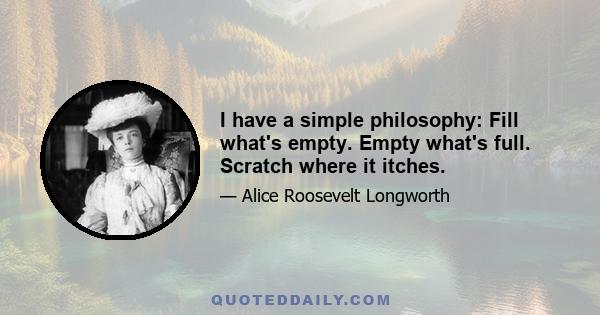 I have a simple philosophy: Fill what's empty. Empty what's full. Scratch where it itches.