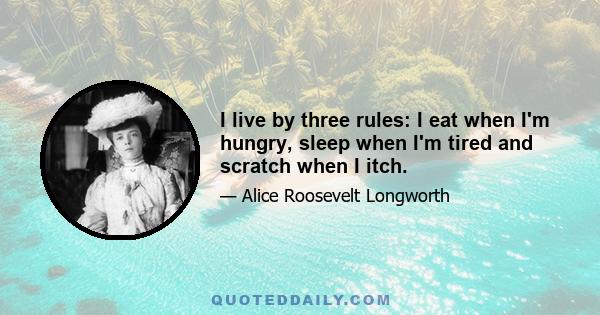 I live by three rules: I eat when I'm hungry, sleep when I'm tired and scratch when I itch.