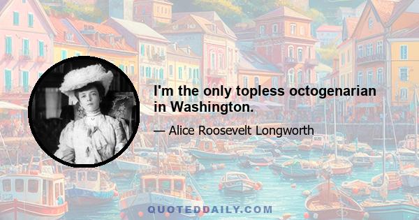 I'm the only topless octogenarian in Washington.