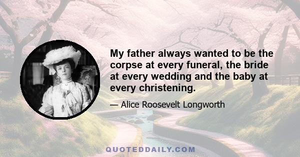 My father always wanted to be the corpse at every funeral, the bride at every wedding and the baby at every christening.