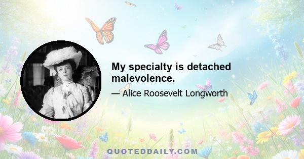 My specialty is detached malevolence.