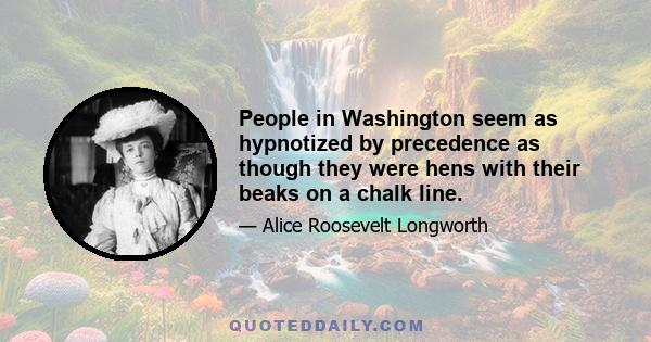 People in Washington seem as hypnotized by precedence as though they were hens with their beaks on a chalk line.