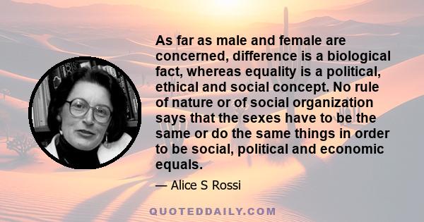 As far as male and female are concerned, difference is a biological fact, whereas equality is a political, ethical and social concept. No rule of nature or of social organization says that the sexes have to be the same