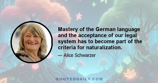 Mastery of the German language and the acceptance of our legal system has to become part of the criteria for naturalization.