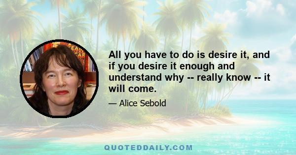 All you have to do is desire it, and if you desire it enough and understand why -- really know -- it will come.