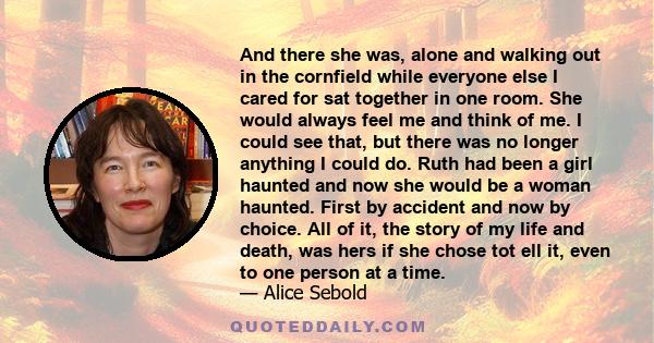 And there she was, alone and walking out in the cornfield while everyone else I cared for sat together in one room. She would always feel me and think of me. I could see that, but there was no longer anything I could