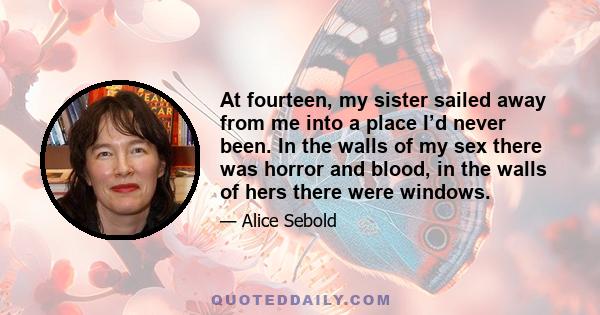 At fourteen, my sister sailed away from me into a place I’d never been. In the walls of my sex there was horror and blood, in the walls of hers there were windows.