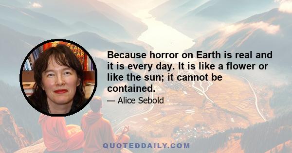 Because horror on Earth is real and it is every day. It is like a flower or like the sun; it cannot be contained.