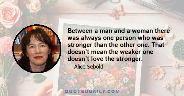 Between a man and a woman there was always one person who was stronger than the other one. That doesn’t mean the weaker one doesn’t love the stronger.