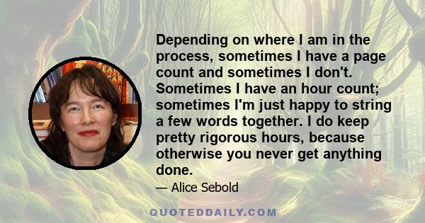 Depending on where I am in the process, sometimes I have a page count and sometimes I don't. Sometimes I have an hour count; sometimes I'm just happy to string a few words together. I do keep pretty rigorous hours,