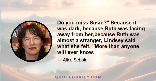 Do you miss Susie? Because it was dark, because Ruth was facing away from her,because Ruth was almost a stranger, Lindsey said what she felt. More than anyone will ever know.