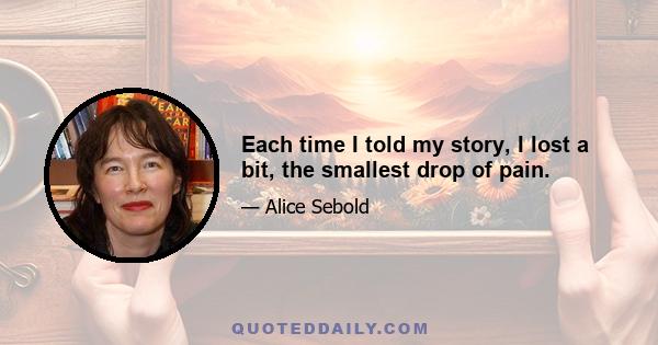 Each time I told my story, I lost a bit, the smallest drop of pain.