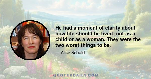 He had a moment of clarity about how life should be lived: not as a child or as a woman. They were the two worst things to be.