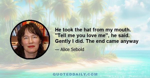 He took the hat from my mouth. ''Tell me you love me'', he said. Gently I did. The end came anyway