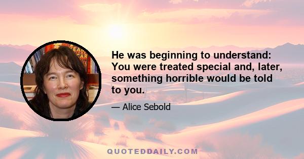 He was beginning to understand: You were treated special and, later, something horrible would be told to you.