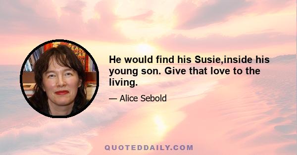 He would find his Susie,inside his young son. Give that love to the living.