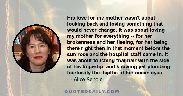 His love for my mother wasn't about looking back and loving something that would never change. It was about loving my mother for everything -- for her brokenness and her fleeing, for her being there right then in that