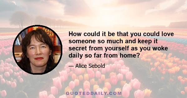 How could it be that you could love someone so much and keep it secret from yourself as you woke daily so far from home?