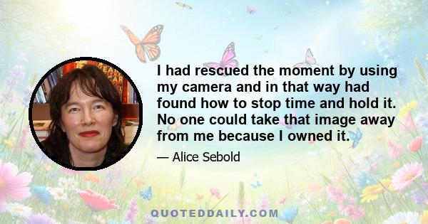 I had rescued the moment by using my camera and in that way had found how to stop time and hold it. No one could take that image away from me because I owned it.