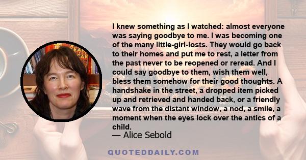 I knew something as I watched: almost everyone was saying goodbye to me. I was becoming one of the many little-girl-losts. They would go back to their homes and put me to rest, a letter from the past never to be