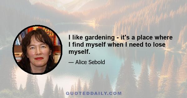 I like gardening - it's a place where I find myself when I need to lose myself.