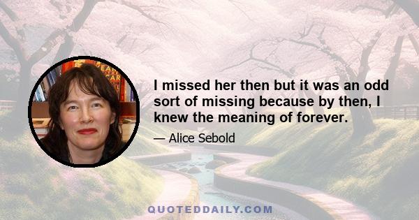 I missed her then but it was an odd sort of missing because by then, I knew the meaning of forever.