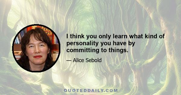 I think you only learn what kind of personality you have by committing to things.